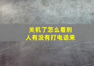 关机了怎么看别人有没有打电话来