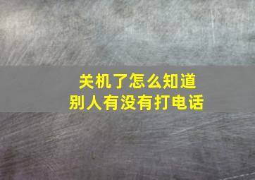 关机了怎么知道别人有没有打电话