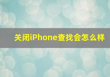 关闭iPhone查找会怎么样