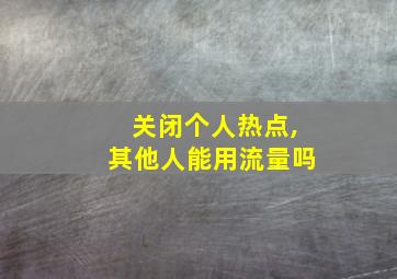 关闭个人热点,其他人能用流量吗