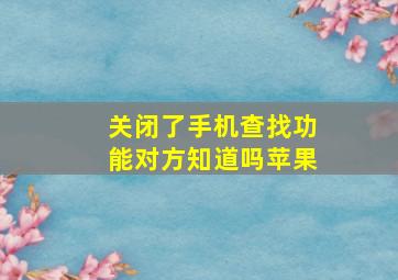 关闭了手机查找功能对方知道吗苹果