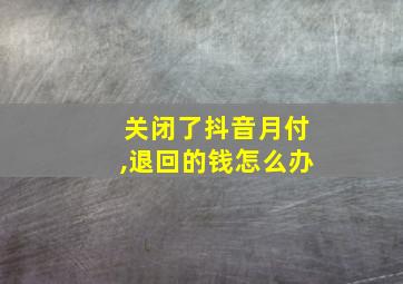 关闭了抖音月付,退回的钱怎么办