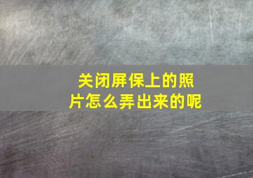 关闭屏保上的照片怎么弄出来的呢