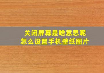 关闭屏幕是啥意思呢怎么设置手机壁纸图片