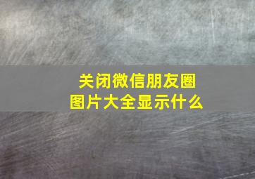 关闭微信朋友圈图片大全显示什么