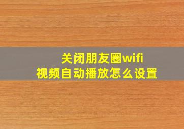 关闭朋友圈wifi视频自动播放怎么设置