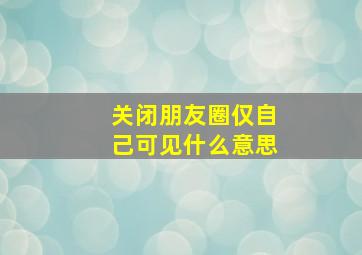 关闭朋友圈仅自己可见什么意思