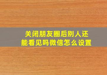 关闭朋友圈后别人还能看见吗微信怎么设置