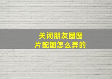 关闭朋友圈图片配图怎么弄的