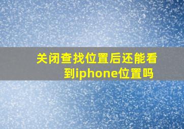 关闭查找位置后还能看到iphone位置吗