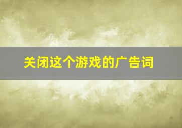 关闭这个游戏的广告词