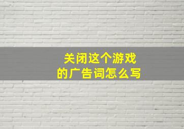 关闭这个游戏的广告词怎么写