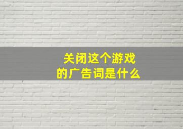 关闭这个游戏的广告词是什么