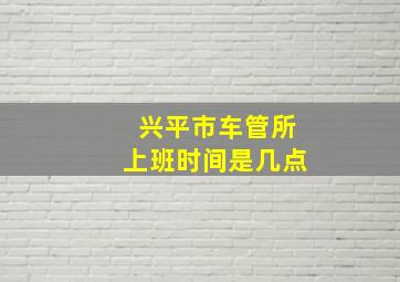 兴平市车管所上班时间是几点