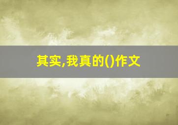 其实,我真的()作文