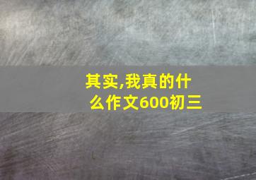 其实,我真的什么作文600初三