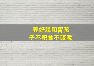 养好脾和胃孩子不积食不咳嗽