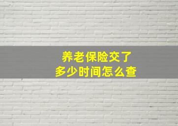 养老保险交了多少时间怎么查