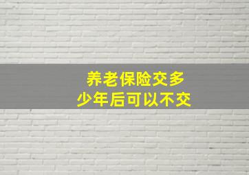 养老保险交多少年后可以不交