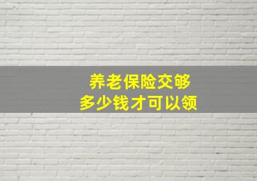 养老保险交够多少钱才可以领