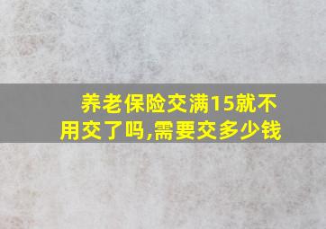 养老保险交满15就不用交了吗,需要交多少钱