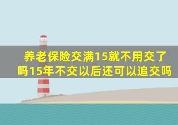 养老保险交满15就不用交了吗15年不交以后还可以追交吗