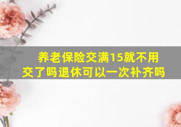 养老保险交满15就不用交了吗退休可以一次补齐吗