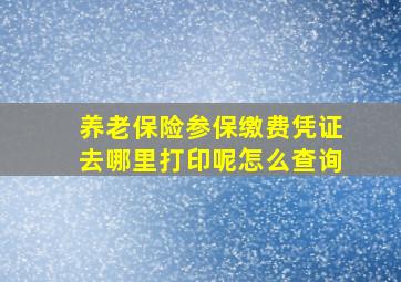 养老保险参保缴费凭证去哪里打印呢怎么查询