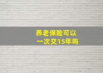 养老保险可以一次交15年吗