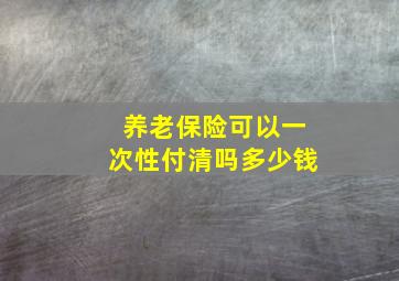 养老保险可以一次性付清吗多少钱