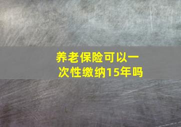 养老保险可以一次性缴纳15年吗