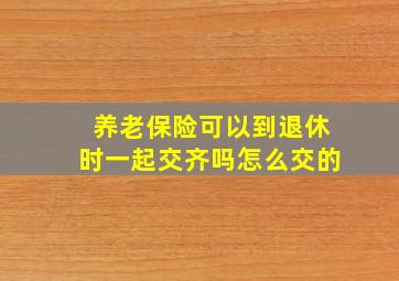 养老保险可以到退休时一起交齐吗怎么交的