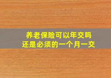 养老保险可以年交吗还是必须的一个月一交