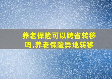 养老保险可以跨省转移吗,养老保险异地转移