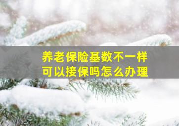 养老保险基数不一样可以接保吗怎么办理