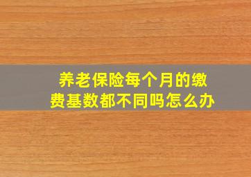 养老保险每个月的缴费基数都不同吗怎么办