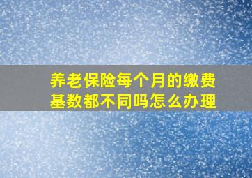 养老保险每个月的缴费基数都不同吗怎么办理