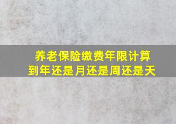 养老保险缴费年限计算到年还是月还是周还是天