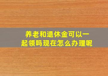 养老和退休金可以一起领吗现在怎么办理呢