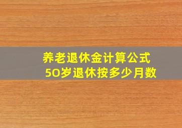 养老退休金计算公式5O岁退休按多少月数