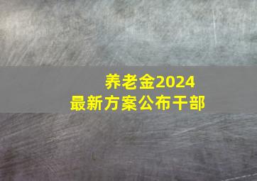 养老金2024最新方案公布干部