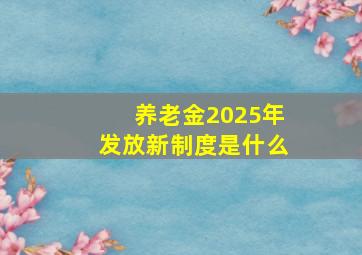 养老金2025年发放新制度是什么