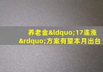 养老金“17连涨”方案有望本月出台