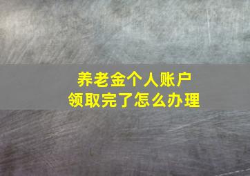 养老金个人账户领取完了怎么办理