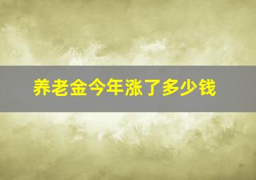 养老金今年涨了多少钱