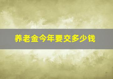 养老金今年要交多少钱