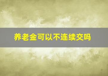 养老金可以不连续交吗