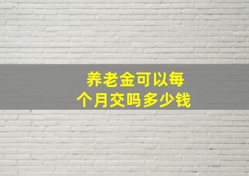 养老金可以每个月交吗多少钱