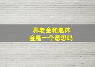 养老金和退休金是一个意思吗