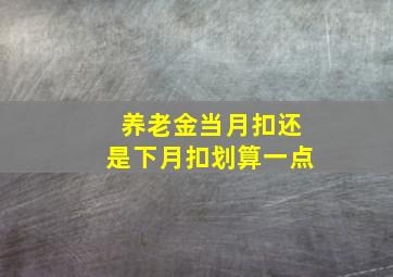 养老金当月扣还是下月扣划算一点